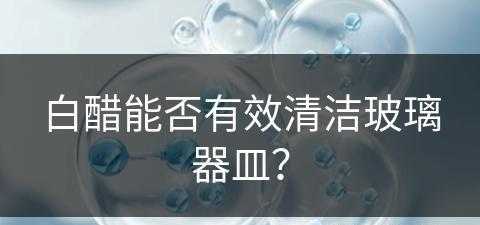 白醋能否有效清洁玻璃器皿？